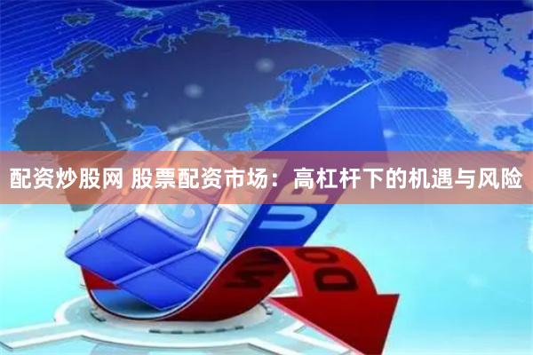 配资炒股网 股票配资市场：高杠杆下的机遇与风险