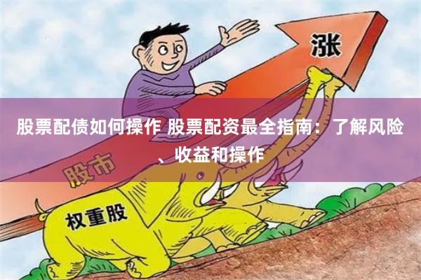 股票配债如何操作 股票配资最全指南：了解风险、收益和操作