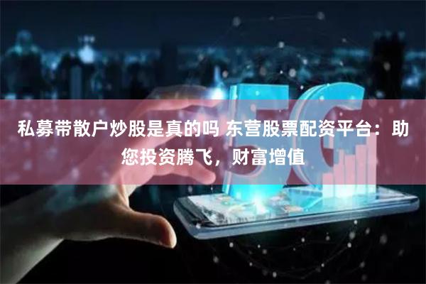 私募带散户炒股是真的吗 东营股票配资平台：助您投资腾飞，财富增值