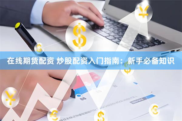 在线期货配资 炒股配资入门指南：新手必备知识
