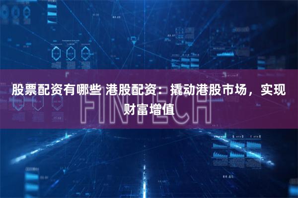 股票配资有哪些 港股配资：撬动港股市场，实现财富增值