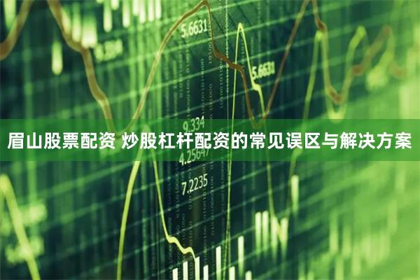 眉山股票配资 炒股杠杆配资的常见误区与解决方案