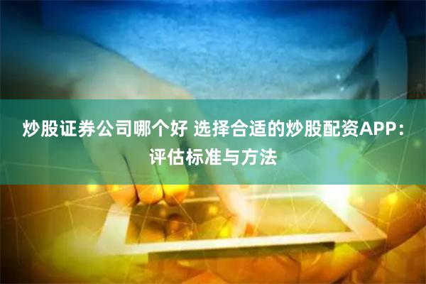 炒股证券公司哪个好 选择合适的炒股配资APP:评估标准与方法