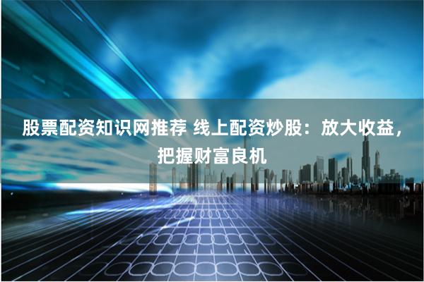 股票配资知识网推荐 线上配资炒股：放大收益，把握财富良机