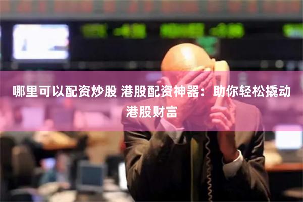 哪里可以配资炒股 港股配资神器:助你轻松撬动港股财富