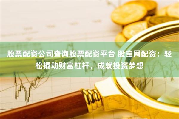 股票配资公司查询股票配资平台 股宝网配资：轻松撬动财富杠杆，成就投资梦想