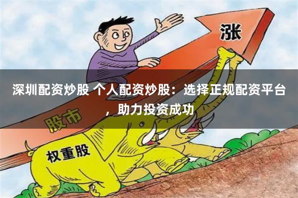 深圳配资炒股 个人配资炒股:选择正规配资平台,助力投资成功