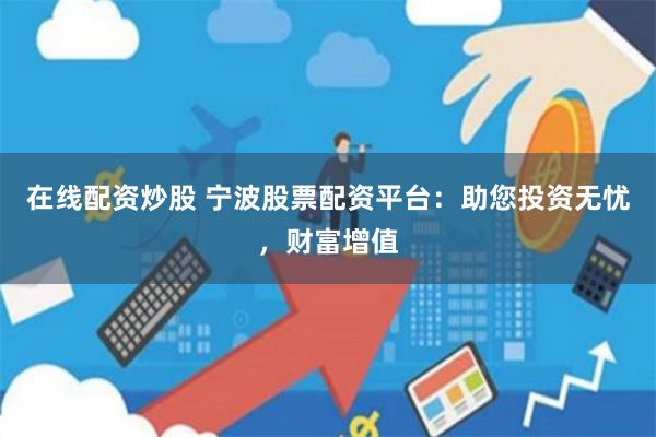 在线配资炒股 宁波股票配资平台：助您投资无忧，财富增值