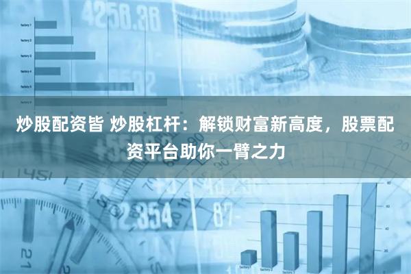 炒股配资皆 炒股杠杆:解锁财富新高度,股票配资平台助你一臂之力