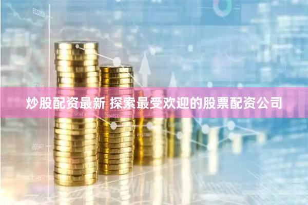 炒股配资最新 探索最受欢迎的股票配资公司