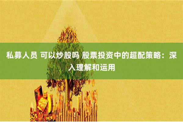 私募人员 可以炒股吗 股票投资中的超配策略：深入理解和运用