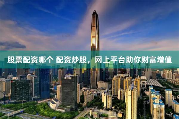 股票配资哪个 配资炒股，网上平台助你财富增值