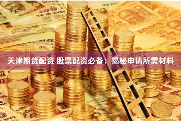 天津期货配资 股票配资必备：揭秘申请所需材料