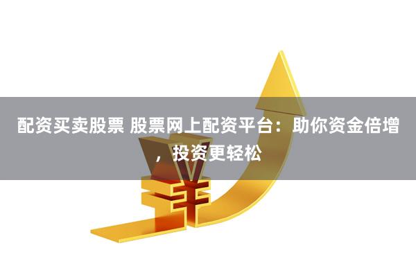 配资买卖股票 股票网上配资平台：助你资金倍增，投资更轻松