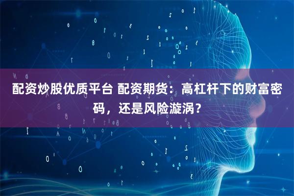 配资炒股优质平台 配资期货:高杠杆下的财富密码,还是风险漩涡?