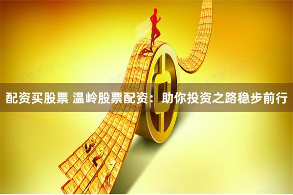 配资买股票 温岭股票配资:助你投资之路稳步前行