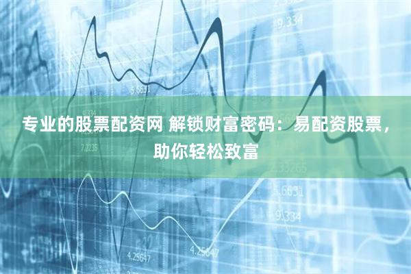 专业的股票配资网 解锁财富密码：易配资股票，助你轻松致富