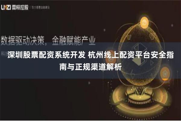 深圳股票配资系统开发 杭州线上配资平台安全指南与正规渠道解析